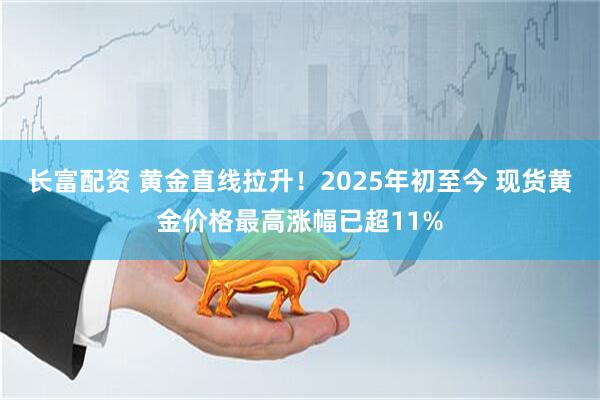 长富配资 黄金直线拉升！2025年初至今 现货黄金价格最高涨幅已超11%