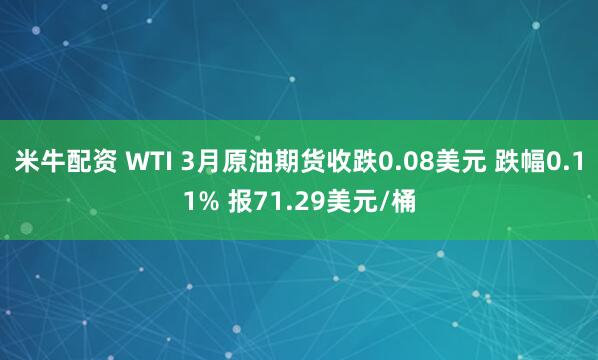 米牛配资 WTI 3月原油期货收跌0.08美元 跌幅0.11% 报71.29美元/桶