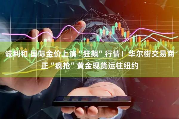 诚利和 国际金价上演“狂飙”行情！华尔街交易商正“疯抢”黄金现货运往纽约
