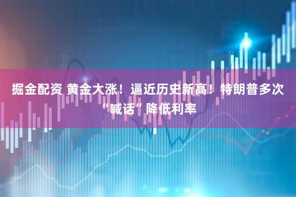 掘金配资 黄金大涨！逼近历史新高！特朗普多次“喊话”降低利率