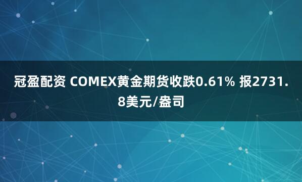 冠盈配资 COMEX黄金期货收跌0.61% 报2731.8美元/盎司