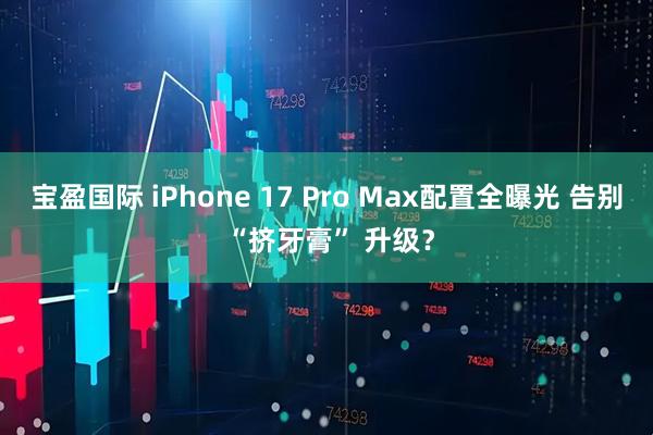 宝盈国际 iPhone 17 Pro Max配置全曝光 告别 “挤牙膏” 升级？