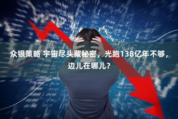 众银策略 宇宙尽头藏秘密，光跑138亿年不够，边儿在哪儿？