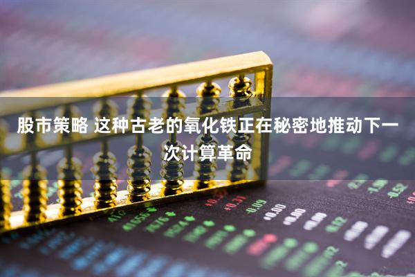 股市策略 这种古老的氧化铁正在秘密地推动下一次计算革命