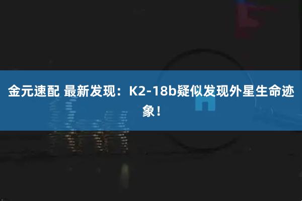 金元速配 最新发现：K2-18b疑似发现外星生命迹象！
