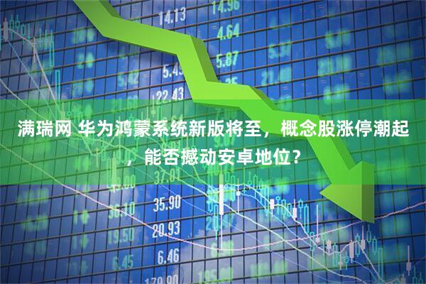 满瑞网 华为鸿蒙系统新版将至，概念股涨停潮起，能否撼动安卓地位？