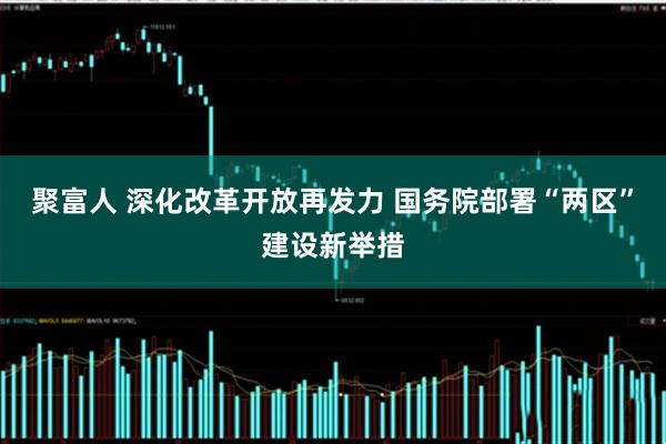 聚富人 深化改革开放再发力 国务院部署“两区”建设新举措