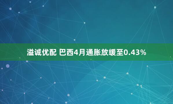 溢诚优配 巴西4月通胀放缓至0.43%