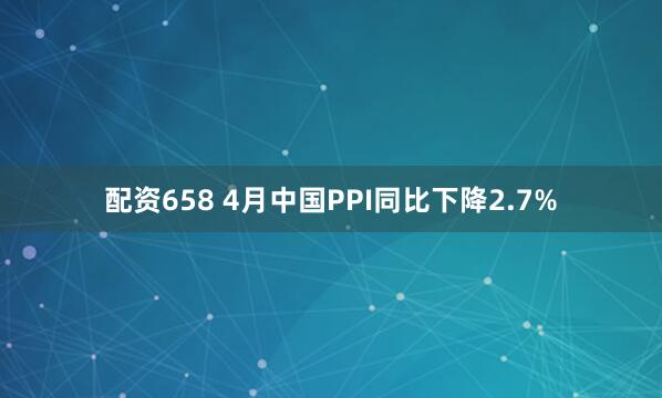 配资658 4月中国PPI同比下降2.7%