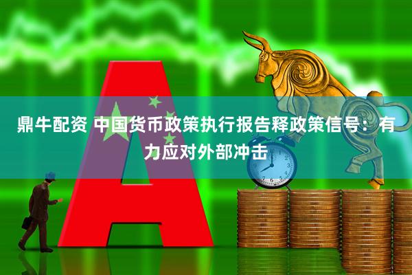 鼎牛配资 中国货币政策执行报告释政策信号：有力应对外部冲击