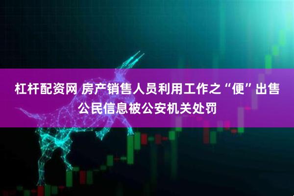 杠杆配资网 房产销售人员利用工作之“便”出售公民信息被公安机关处罚
