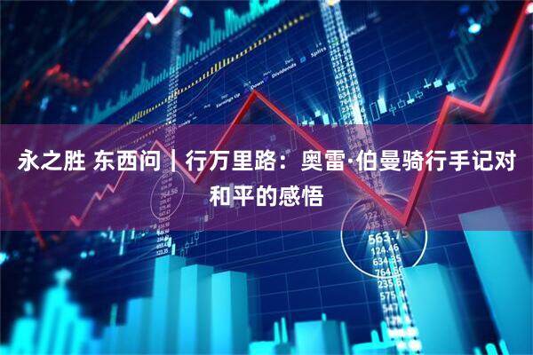永之胜 东西问｜行万里路：奥雷·伯曼骑行手记对和平的感悟