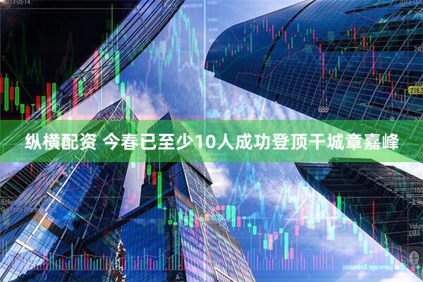 纵横配资 今春已至少10人成功登顶干城章嘉峰