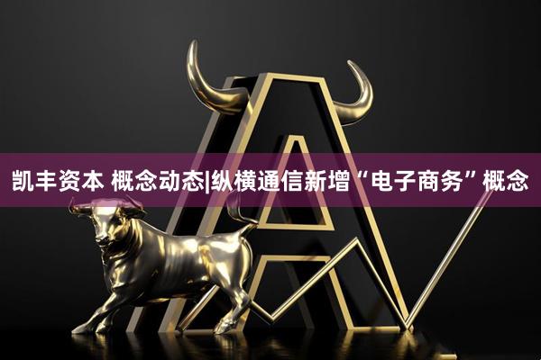 凯丰资本 概念动态|纵横通信新增“电子商务”概念