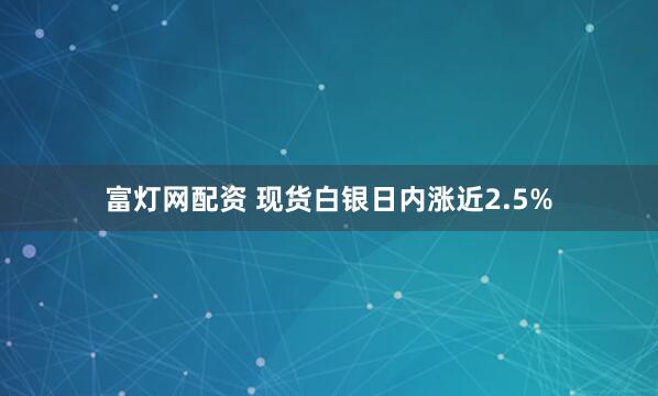 富灯网配资 现货白银日内涨近2.5%
