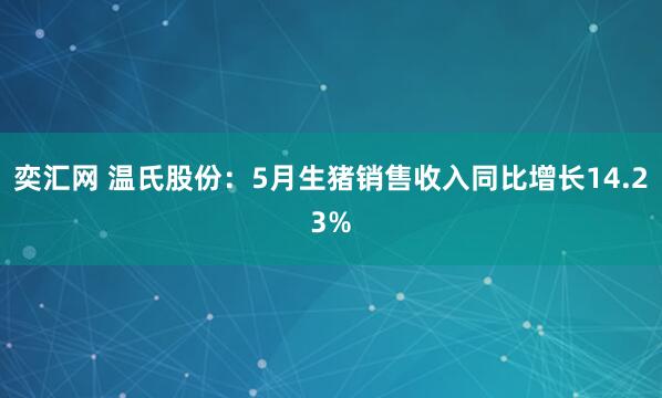 奕汇网 温氏股份：5月生猪销售收入同比增长14.23%