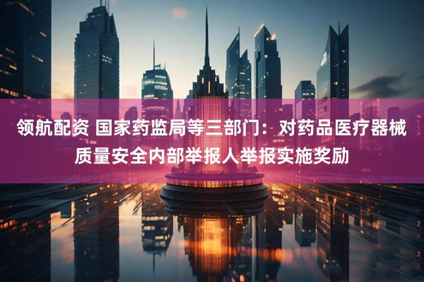 领航配资 国家药监局等三部门：对药品医疗器械质量安全内部举报人举报实施奖励
