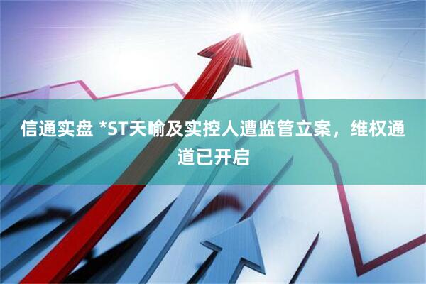 信通实盘 *ST天喻及实控人遭监管立案，维权通道已开启