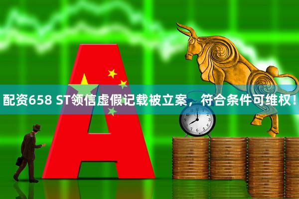配资658 ST领信虚假记载被立案，符合条件可维权！