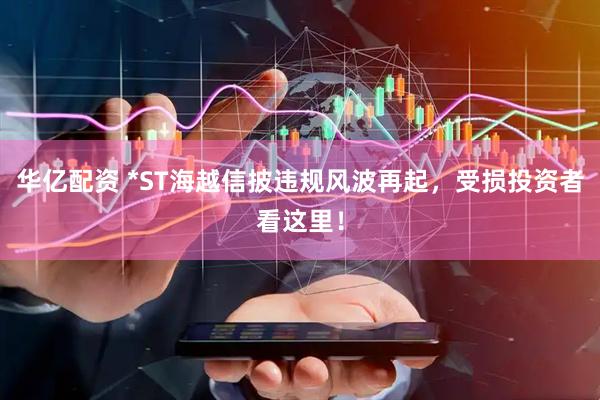 华亿配资 *ST海越信披违规风波再起，受损投资者看这里！
