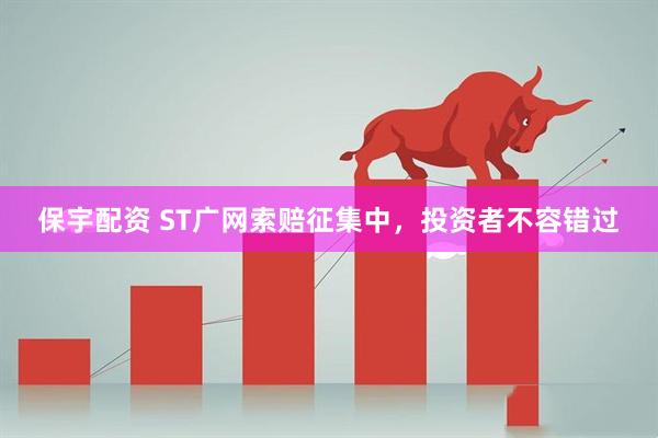 保宇配资 ST广网索赔征集中，投资者不容错过