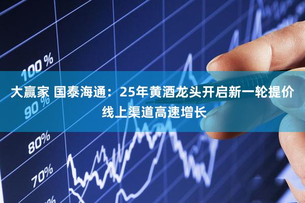 大赢家 国泰海通：25年黄酒龙头开启新一轮提价 线上渠道高速增长
