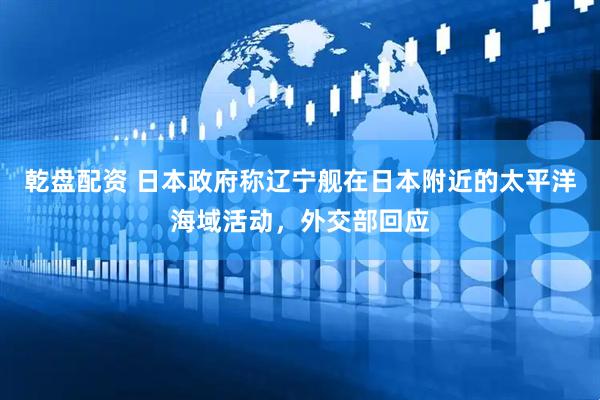 乾盘配资 日本政府称辽宁舰在日本附近的太平洋海域活动，外交部回应