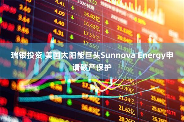 瑞银投资 美国太阳能巨头Sunnova Energy申请破产保护