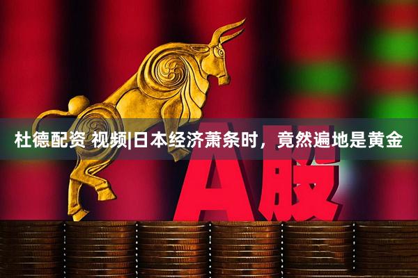 杜德配资 视频|日本经济萧条时，竟然遍地是黄金
