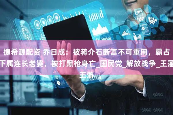 捷希源配资 乔日成：被蒋介石断言不可重用，霸占下属连长老婆，被打黑枪身亡_国民党_解放战争_王藩