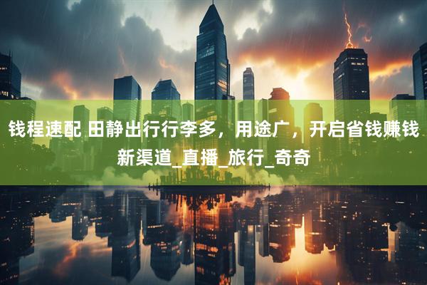 钱程速配 田静出行行李多，用途广，开启省钱赚钱新渠道_直播_旅行_奇奇