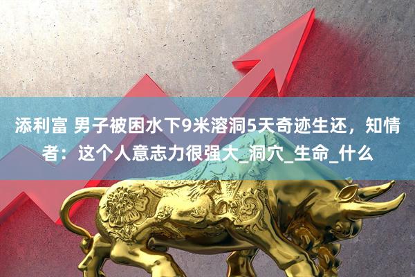 添利富 男子被困水下9米溶洞5天奇迹生还，知情者：这个人意志力很强大_洞穴_生命_什么