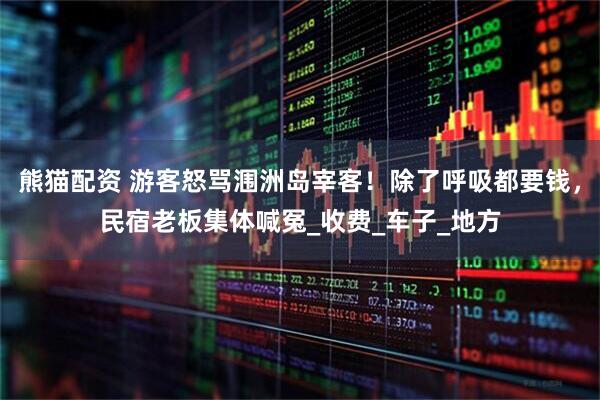 熊猫配资 游客怒骂涠洲岛宰客！除了呼吸都要钱，民宿老板集体喊冤_收费_车子_地方