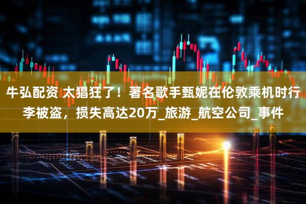 牛弘配资 太猖狂了！著名歌手甄妮在伦敦乘机时行李被盗，损失高达20万_旅游_航空公司_事件