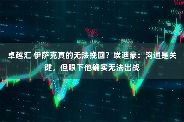 卓越汇 伊萨克真的无法挽回？埃迪豪：沟通是关键，但眼下他确实无法出战
