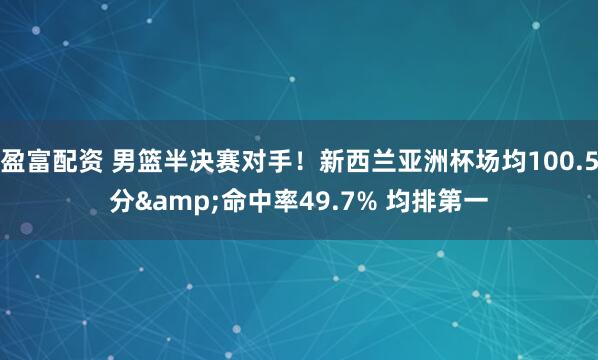 盈富配资 男篮半决赛对手！新西兰亚洲杯场均100.5分&命中率49.7% 均排第一