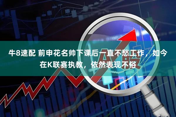 牛8速配 前申花名帅下课后一直不愁工作，如今在K联赛执教，依然表现不俗