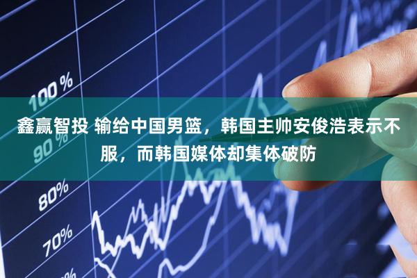 鑫赢智投 输给中国男篮，韩国主帅安俊浩表示不服，而韩国媒体却集体破防