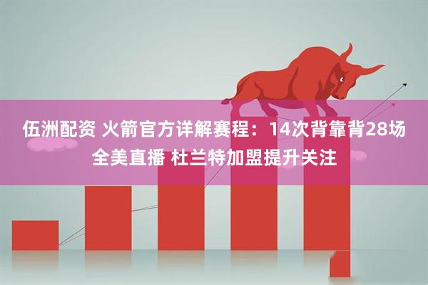 伍洲配资 火箭官方详解赛程：14次背靠背28场全美直播 杜兰特加盟提升关注
