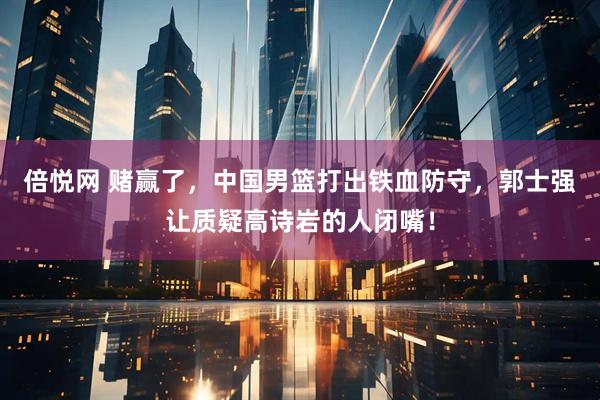 倍悦网 赌赢了，中国男篮打出铁血防守，郭士强让质疑高诗岩的人闭嘴！