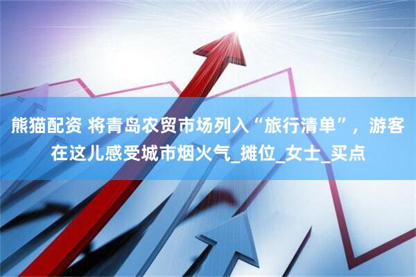 熊猫配资 将青岛农贸市场列入“旅行清单”，游客在这儿感受城市烟火气_摊位_女士_买点