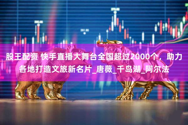 股王配资 快手直播大舞台全国超过2000个，助力各地打造文旅新名片_唐薇_千岛湖_阿尔法