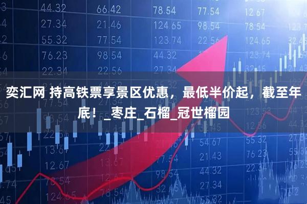 奕汇网 持高铁票享景区优惠，最低半价起，截至年底！_枣庄_石榴_冠世榴园