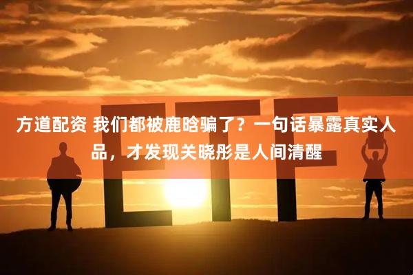 方道配资 我们都被鹿晗骗了？一句话暴露真实人品，才发现关晓彤是人间清醒