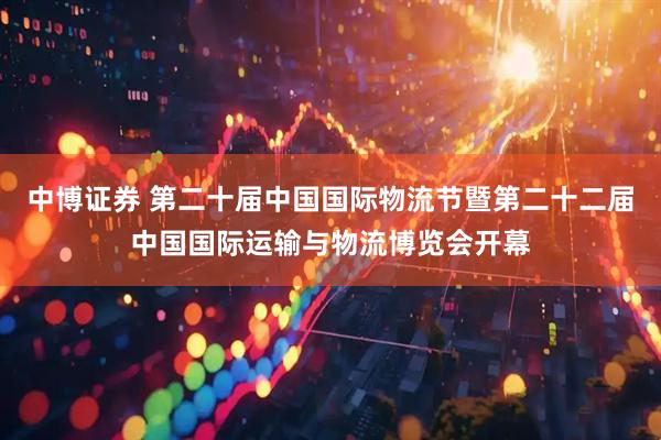 中博证券 第二十届中国国际物流节暨第二十二届中国国际运输与物流博览会开幕