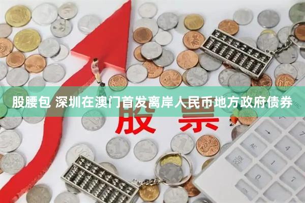 股腰包 深圳在澳门首发离岸人民币地方政府债券