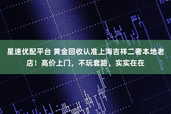 星速优配平台 黄金回收认准上海吉祥二奢本地老店！高价上门，不玩套路，实实在在