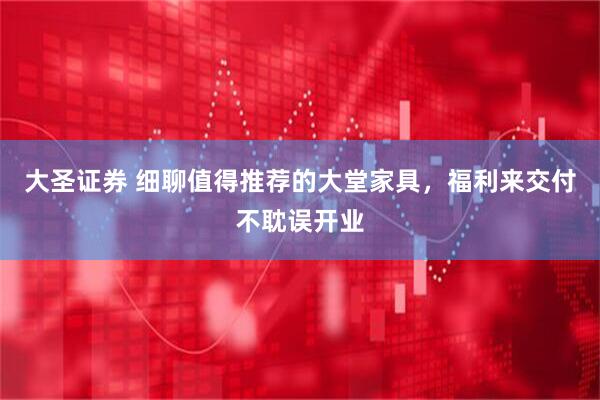 大圣证券 细聊值得推荐的大堂家具，福利来交付不耽误开业