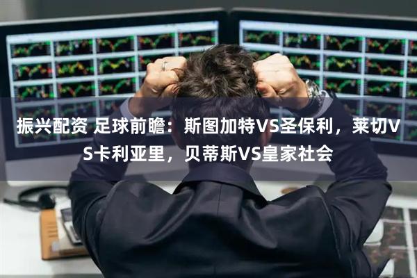 振兴配资 足球前瞻：斯图加特VS圣保利，莱切VS卡利亚里，贝蒂斯VS皇家社会