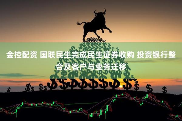 金控配资 国联民生完成民生证券收购 投资银行整合及客户与业务迁移